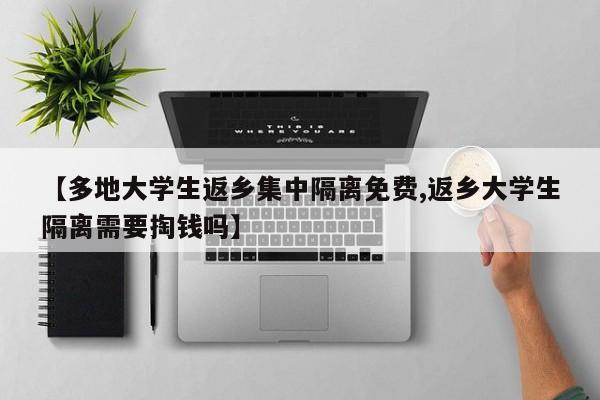 【多地大学生返乡集中隔离免费,返乡大学生隔离需要掏钱吗】