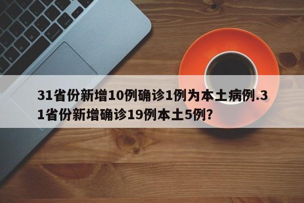31省份新增10例确诊1例为本土病例.31省份新增确诊19例本土5例?