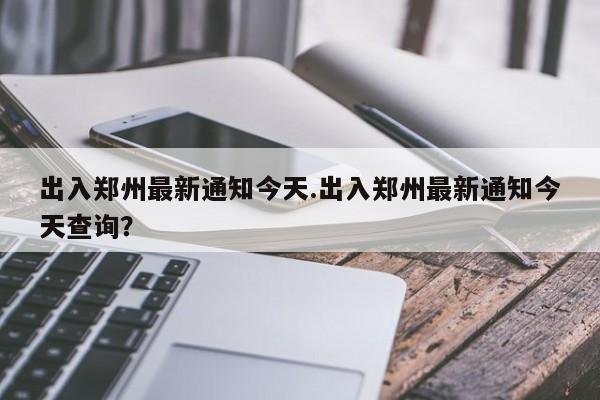 出入郑州最新通知今天.出入郑州最新通知今天查询?