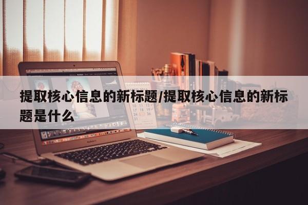 提取核心信息的新标题/提取核心信息的新标题是什么