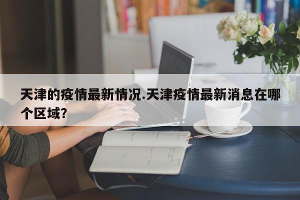 天津的疫情最新情况.天津疫情最新消息在哪个区域?