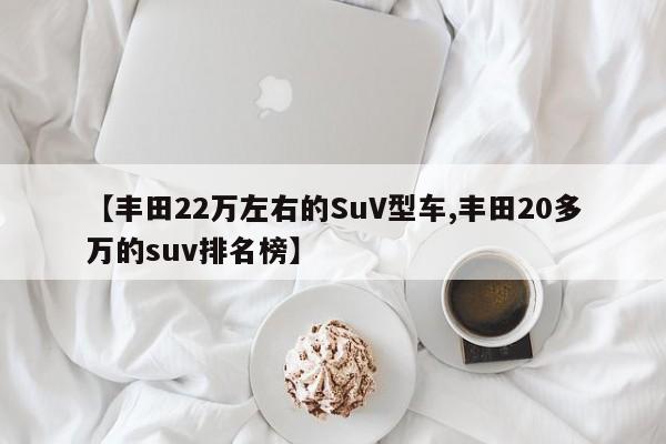 【丰田22万左右的SuV型车,丰田20多万的suv排名榜】