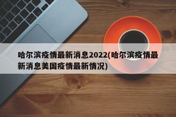 哈尔滨疫情最新消息2022(哈尔滨疫情最新消息美国疫情最新情况)