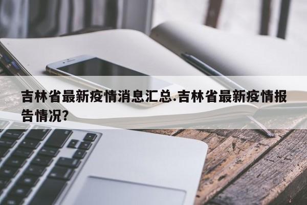 吉林省最新疫情消息汇总.吉林省最新疫情报告情况?