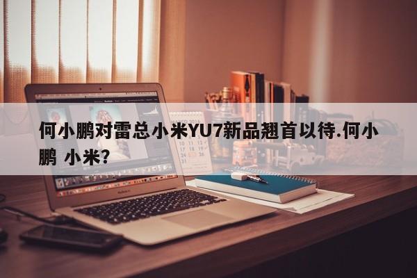 何小鹏对雷总小米YU7新品翘首以待.何小鹏 小米?