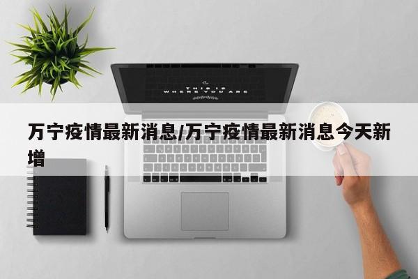 万宁疫情最新消息/万宁疫情最新消息今天新增