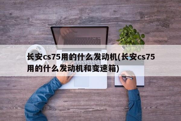 长安cs75用的什么发动机(长安cs75用的什么发动机和变速箱)