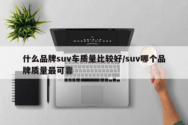 什么品牌suv车质量比较好/suv哪个品牌质量最可靠