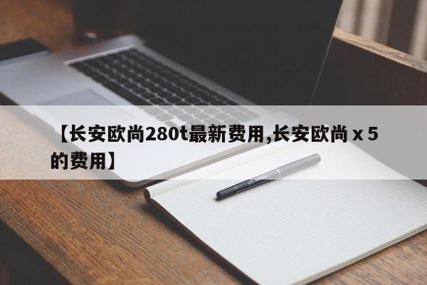 【长安欧尚280t最新费用,长安欧尚ⅹ5的费用】