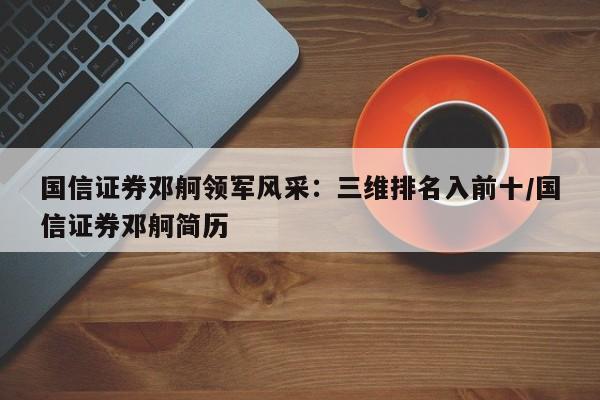 国信证券邓舸领军风采:三维排名入前十/国信证券邓舸简历