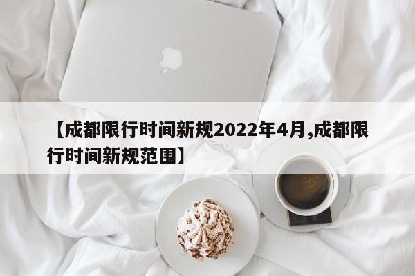 【成都限行时间新规2022年4月,成都限行时间新规范围】