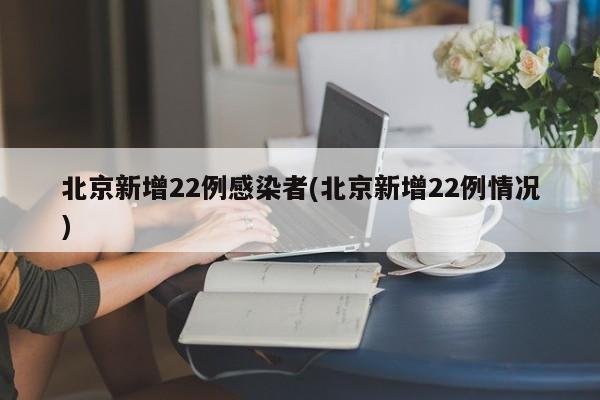 北京新增22例感染者(北京新增22例情况)