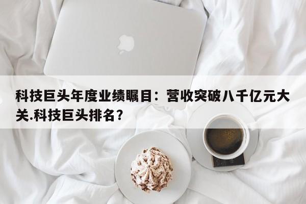 科技巨头年度业绩瞩目:营收突破八千亿元大关.科技巨头排名?