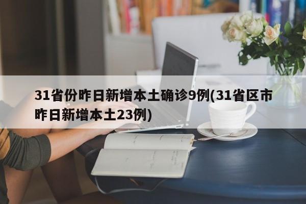 31省份昨日新增本土确诊9例(31省区市昨日新增本土23例)