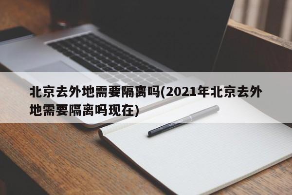 北京去外地需要隔离吗(2021年北京去外地需要隔离吗现在)