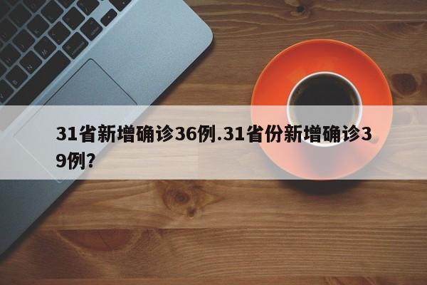 31省新增确诊36例.31省份新增确诊39例?