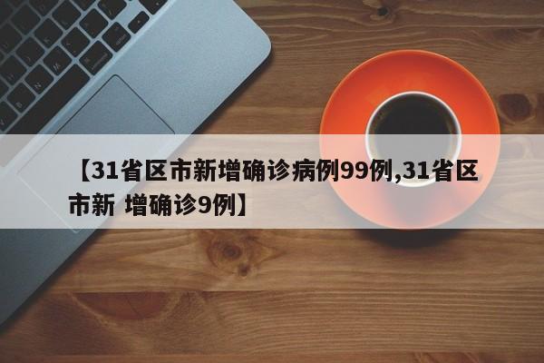 【31省区市新增确诊病例99例,31省区市新 增确诊9例】