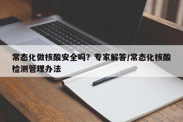 常态化做核酸安全吗?专家解答/常态化核酸检测管理办法