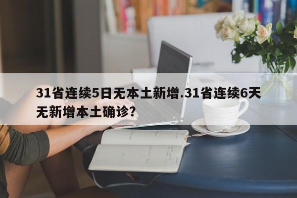 31省连续5日无本土新增.31省连续6天无新增本土确诊?