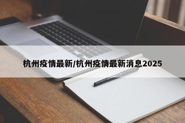 杭州疫情最新/杭州疫情最新消息2025