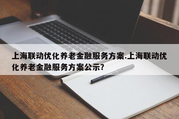 上海联动优化养老金融服务方案.上海联动优化养老金融服务方案公示?