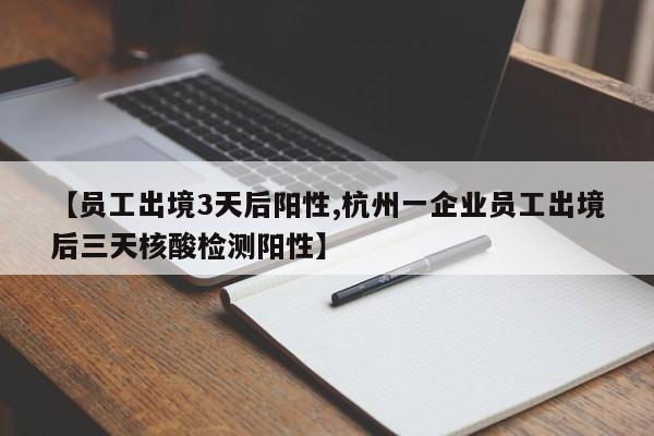 【员工出境3天后阳性,杭州一企业员工出境后三天核酸检测阳性】