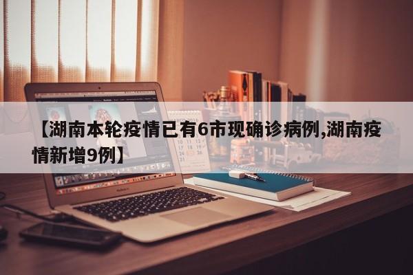 【湖南本轮疫情已有6市现确诊病例,湖南疫情新增9例】