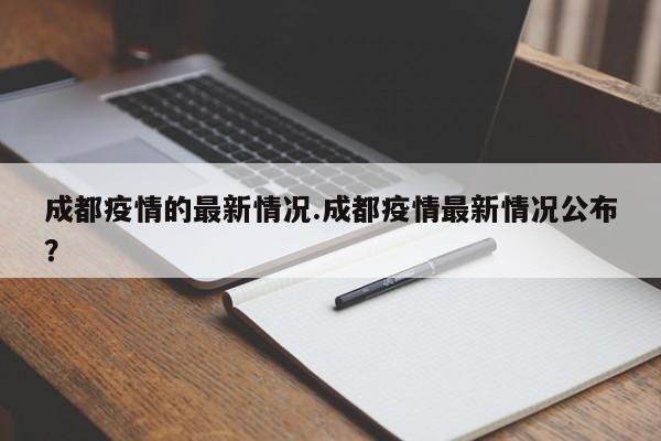 成都疫情的最新情况.成都疫情最新情况公布?