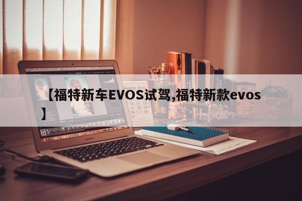 【福特新车EVOS试驾,福特新款evos】