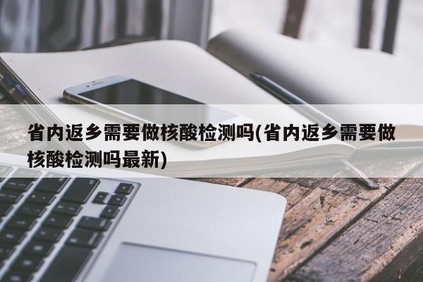 省内返乡需要做核酸检测吗(省内返乡需要做核酸检测吗最新)