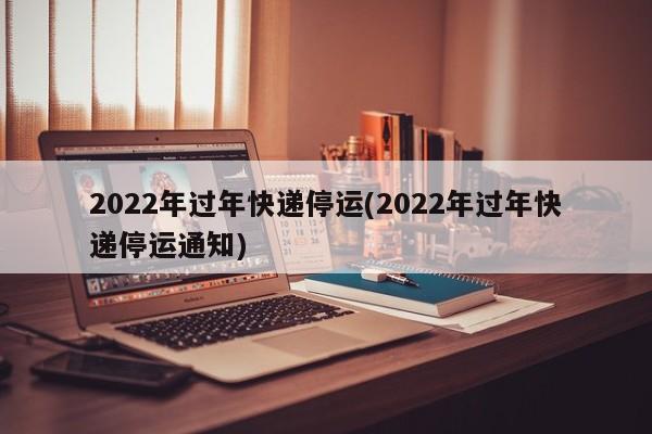 2022年过年快递停运(2022年过年快递停运通知)