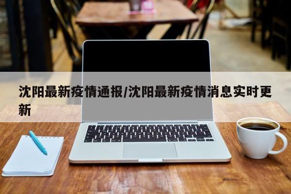 沈阳最新疫情通报/沈阳最新疫情消息实时更新