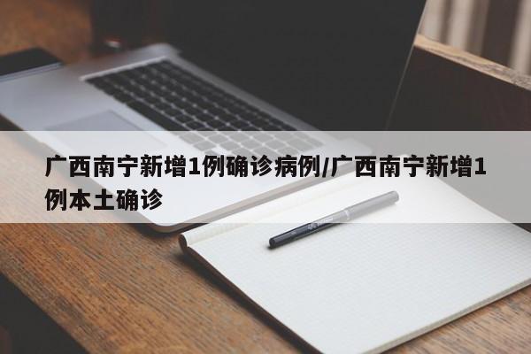 广西南宁新增1例确诊病例/广西南宁新增1例本土确诊