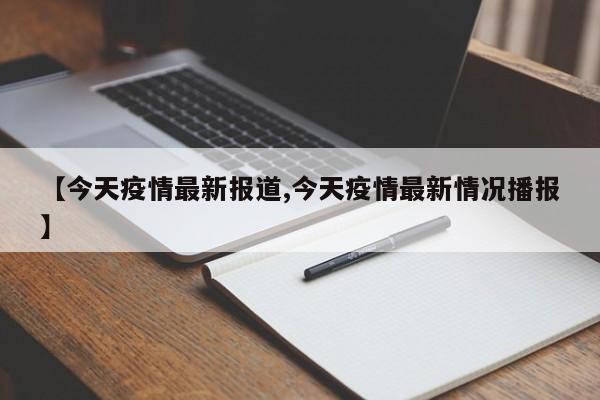 【今天疫情最新报道,今天疫情最新情况播报】