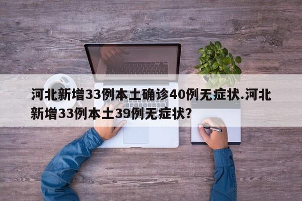 河北新增33例本土确诊40例无症状.河北新增33例本土39例无症状?