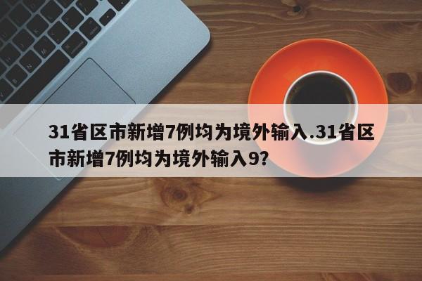 31省区市新增7例均为境外输入.31省区市新增7例均为境外输入9?
