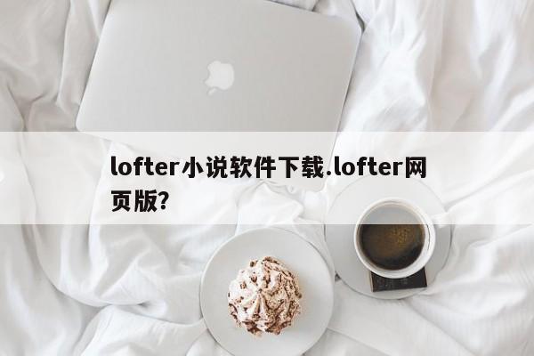 lofter小说软件下载.lofter网页版?