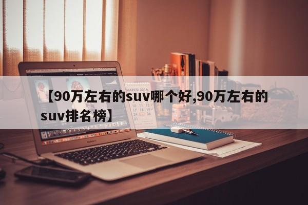 【90万左右的suv哪个好,90万左右的suv排名榜】