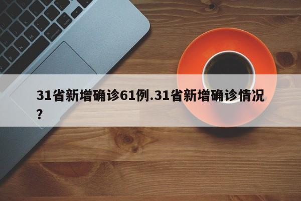 31省新增确诊61例.31省新增确诊情况?