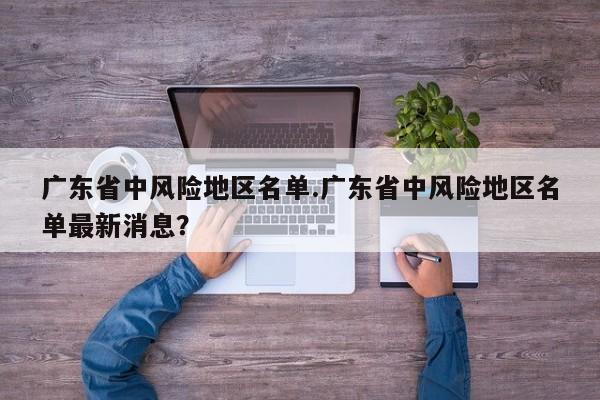 广东省中风险地区名单.广东省中风险地区名单最新消息?