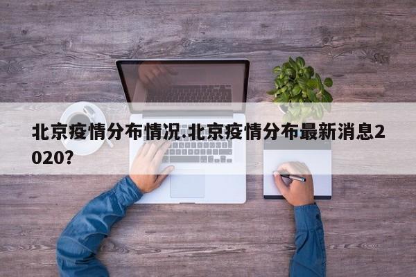 北京疫情分布情况.北京疫情分布最新消息2020?