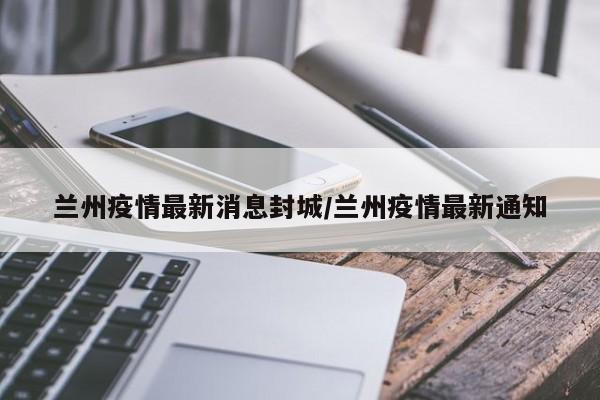 兰州疫情最新消息封城/兰州疫情最新通知