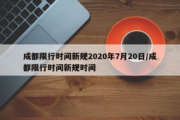 成都限行时间新规2020年7月20日/成都限行时间新规时间