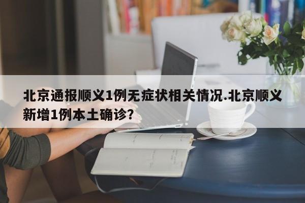 北京通报顺义1例无症状相关情况.北京顺义新增1例本土确诊?