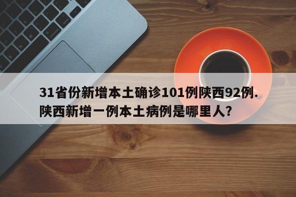 31省份新增本土确诊101例陕西92例.陕西新增一例本土病例是哪里人?