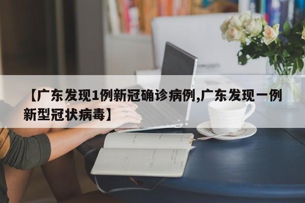 【广东发现1例新冠确诊病例,广东发现一例新型冠状病毒】