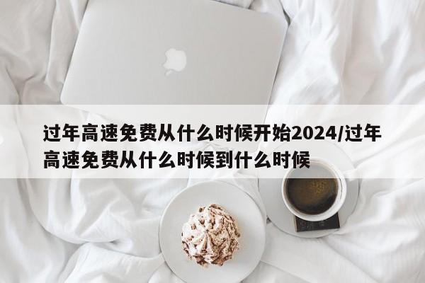 过年高速免费从什么时候开始2024/过年高速免费从什么时候到什么时候