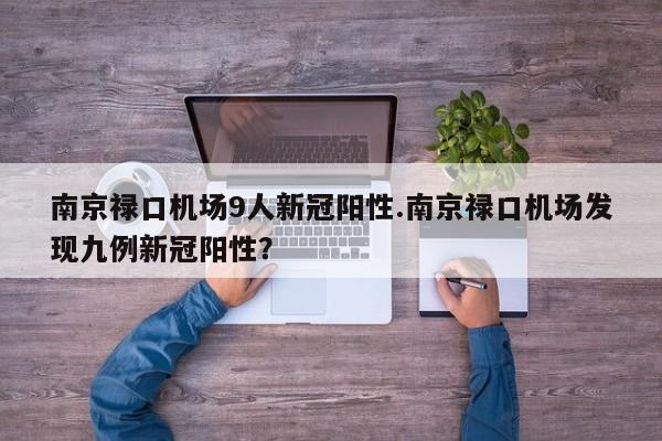 南京禄口机场9人新冠阳性.南京禄口机场发现九例新冠阳性?