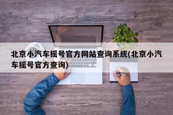 北京小汽车摇号官方网站查询系统(北京小汽车摇号官方查询)