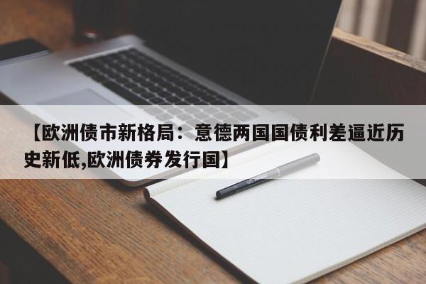 【欧洲债市新格局:意德两国国债利差逼近历史新低,欧洲债券发行国】